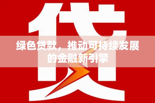 长城绿色贷款，推动可持续发展的金融新引擎