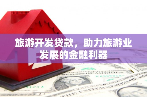 花地玛堂区旅游开发贷款，助力旅游业发展的金融利器