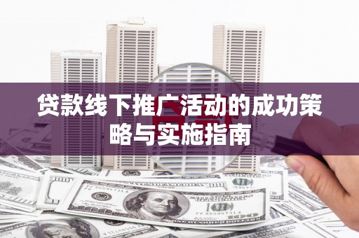 南充贷款线下推广活动的成功策略与实施指南