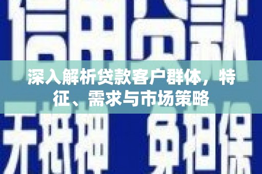 大社深入解析贷款客户群体，特征、需求与市场策略