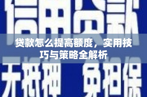 宁明贷款怎么提高额度，实用技巧与策略全解析
