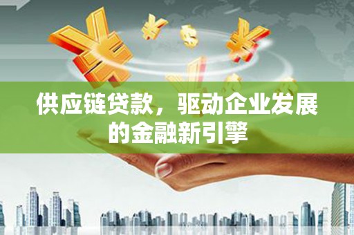 邛崃供应链贷款，驱动企业发展的金融新引擎