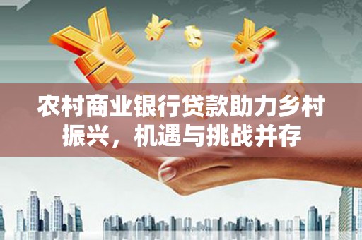 青河农村商业银行贷款助力乡村振兴，机遇与挑战并存