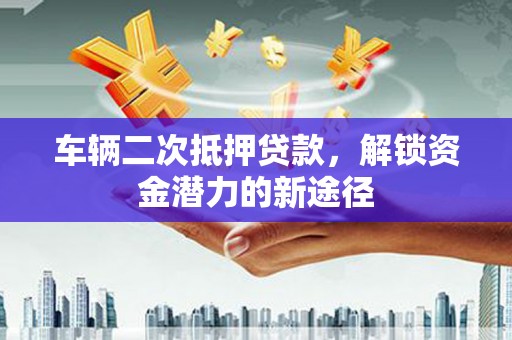 漳州车辆二次抵押贷款，解锁资金潜力的新途径