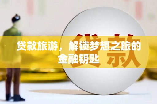 滦南贷款旅游，解锁梦想之旅的金融钥匙