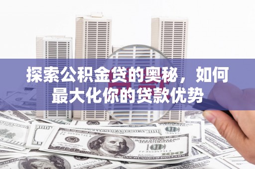 大安探索公积金贷的奥秘，如何最大化你的贷款优势