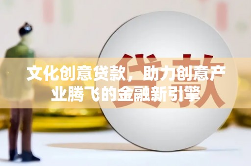 长城文化创意贷款，助力创意产业腾飞的金融新引擎