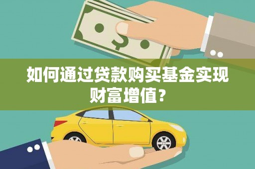 戚墅堰如何通过贷款购买基金实现财富增值？