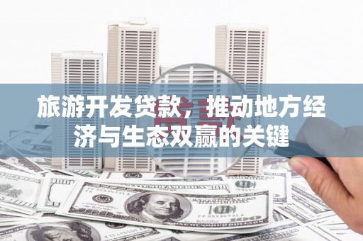 湖西旅游开发贷款，推动地方经济与生态双赢的关键