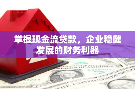 蕲春掌握现金流贷款，企业稳健发展的财务利器