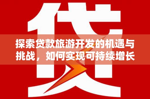 吴忠探索贷款旅游开发的机遇与挑战，如何实现可持续增长