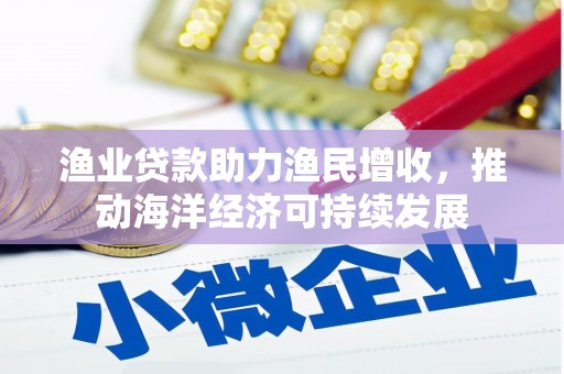 淄博渔业贷款助力渔民增收，推动海洋经济可持续发展
