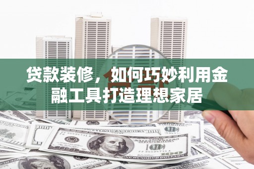 乌恰贷款装修，如何巧妙利用金融工具打造理想家居