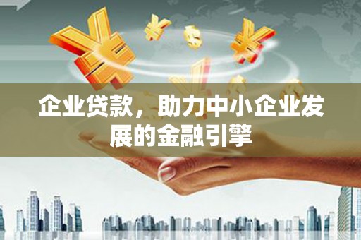 河池企业贷款，助力中小企业发展的金融引擎