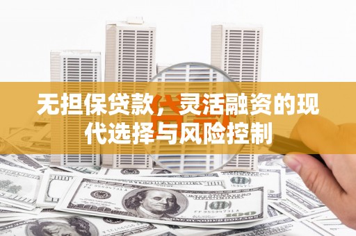 增城无担保贷款，灵活融资的现代选择与风险控制
