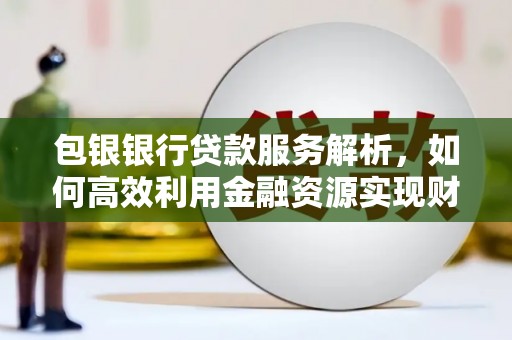 昆明包银银行贷款服务解析，如何高效利用金融资源实现财富增长