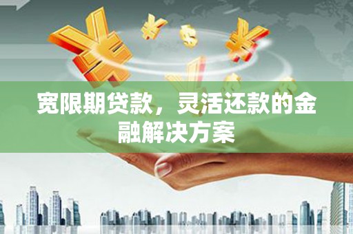 三角宽限期贷款，灵活还款的金融解决方案