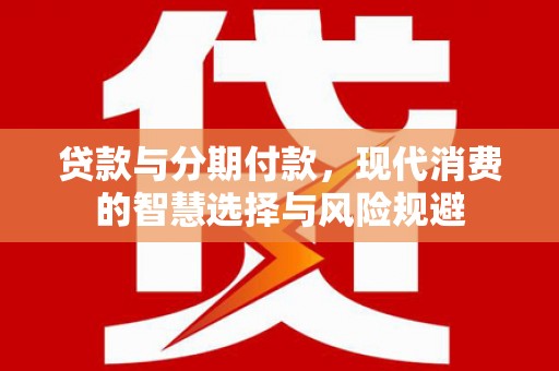 襄汾贷款与分期付款，现代消费的智慧选择与风险规避