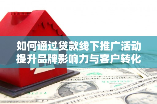 甘泉如何通过贷款线下推广活动提升品牌影响力与客户转化率