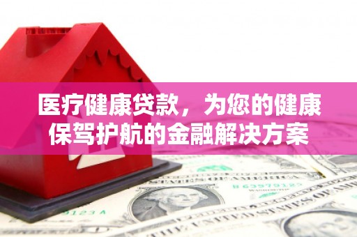 馆陶医疗健康贷款，为您的健康保驾护航的金融解决方案