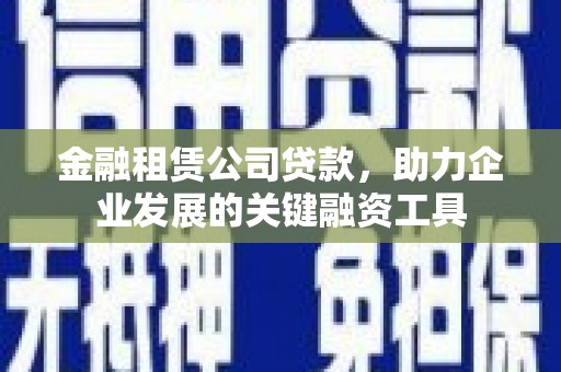 葫芦岛金融租赁公司贷款，助力企业发展的关键融资工具
