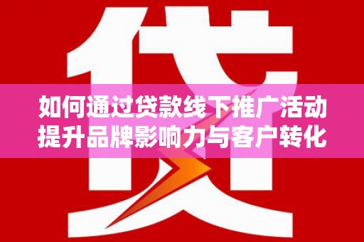 龙陵如何通过贷款线下推广活动提升品牌影响力与客户转化率