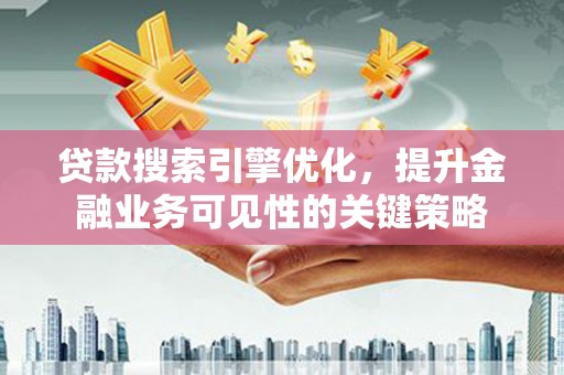岑巩贷款搜索引擎优化，提升金融业务可见性的关键策略