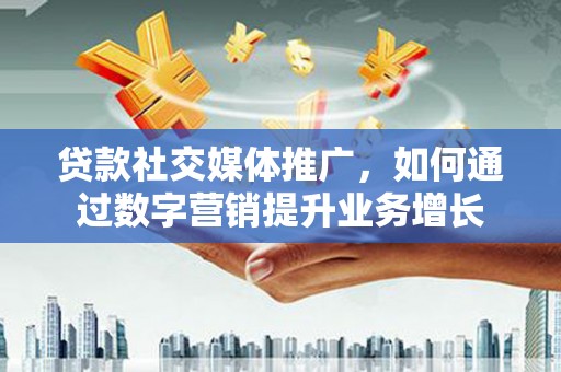 虎门贷款社交媒体推广，如何通过数字营销提升业务增长