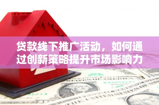 元谋贷款线下推广活动，如何通过创新策略提升市场影响力