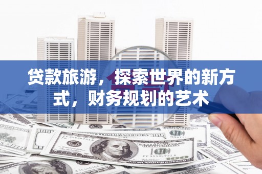 昌都贷款旅游，探索世界的新方式，财务规划的艺术