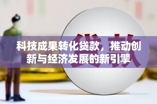 惠东科技成果转化贷款，推动创新与经济发展的新引擎