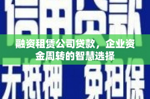 遵化市融资租赁公司贷款，企业资金周转的智慧选择