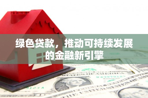 魏县绿色贷款，推动可持续发展的金融新引擎