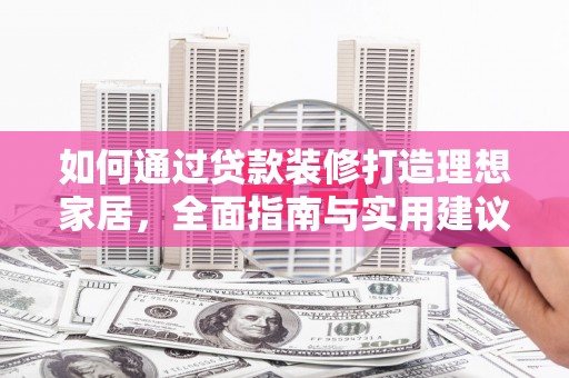 福贡如何通过贷款装修打造理想家居,全面指南与实用建议 福贡如何通过贷款装修打造理想家居,全面指南与实用建议