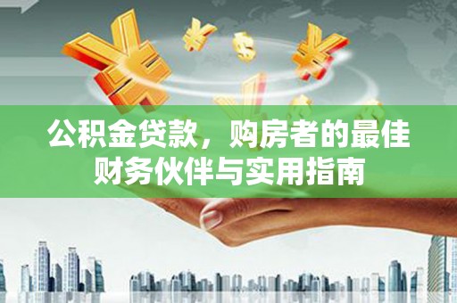 安顺公积金贷款，购房者的最佳财务伙伴与实用指南