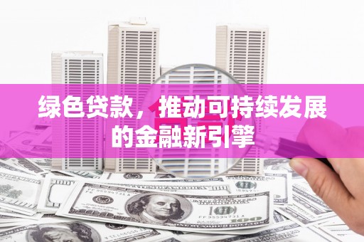 萍乡绿色贷款，推动可持续发展的金融新引擎