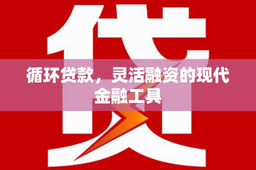 新余循环贷款，灵活融资的现代金融工具