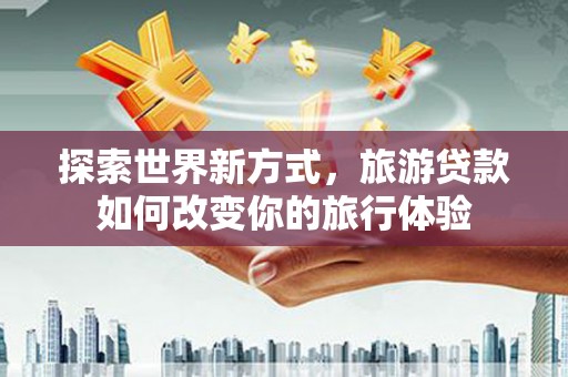通河探索世界新方式，旅游贷款如何改变你的旅行体验