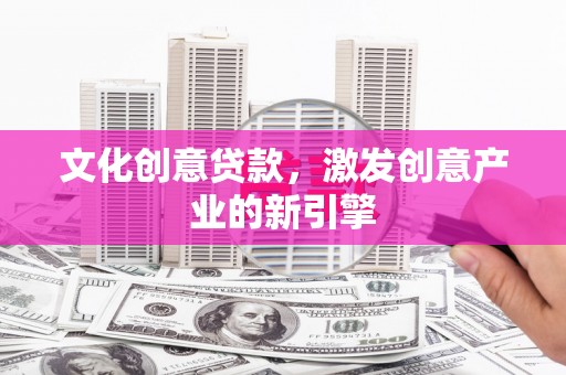 固阳文化创意贷款，激发创意产业的新引擎